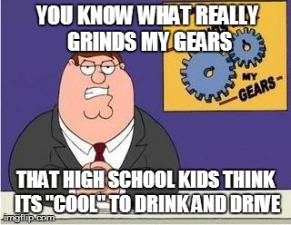 You know what grinds my gears | YOU KNOW WHAT REALLY GRINDS MY GEARS THAT HIGH SCHOOL KIDS THINK ITS "COOL" TO DRINK AND DRIVE | image tagged in you know what grinds my gears,AdviceAnimals | made w/ Imgflip meme maker