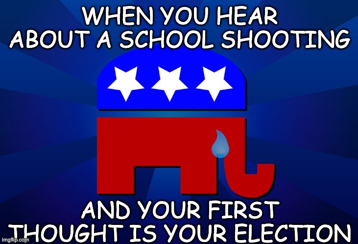 gop | WHEN YOU HEAR ABOUT A SCHOOL SHOOTING AND YOUR FIRST THOUGHT IS YOUR ELECTION | image tagged in gop | made w/ Imgflip meme maker