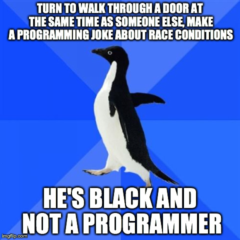 Socially Awkward Penguin Meme | TURN TO WALK THROUGH A DOOR AT THE SAME TIME AS SOMEONE ELSE, MAKE A PROGRAMMING JOKE ABOUT RACE CONDITIONS HE'S BLACK AND NOT A PROGRAMMER | image tagged in memes,socially awkward penguin | made w/ Imgflip meme maker