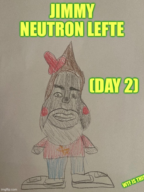 I don’t even know what to put for this title | JIMMY NEUTRON LEFTE; (DAY 2); WTF IS THIS | made w/ Imgflip meme maker