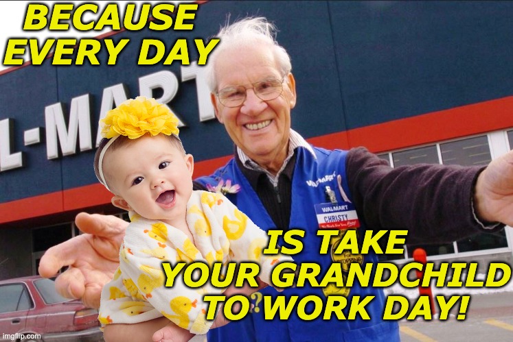 walmart greeter | BECAUSE EVERY DAY IS TAKE YOUR GRANDCHILD TO WORK DAY! | image tagged in walmart greeter | made w/ Imgflip meme maker