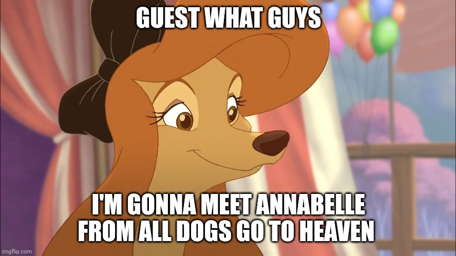 I'm Gonna Meet Annabelle | GUEST WHAT GUYS; I'M GONNA MEET ANNABELLE FROM ALL DOGS GO TO HEAVEN | image tagged in dixie | made w/ Imgflip meme maker