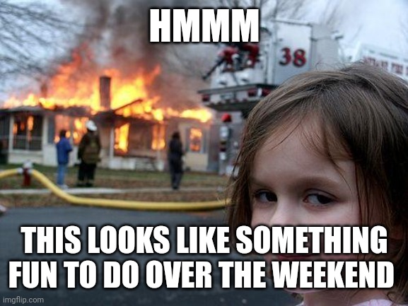 Fire hehehehe | HMMM; THIS LOOKS LIKE SOMETHING FUN TO DO OVER THE WEEKEND | image tagged in memes,disaster girl | made w/ Imgflip meme maker