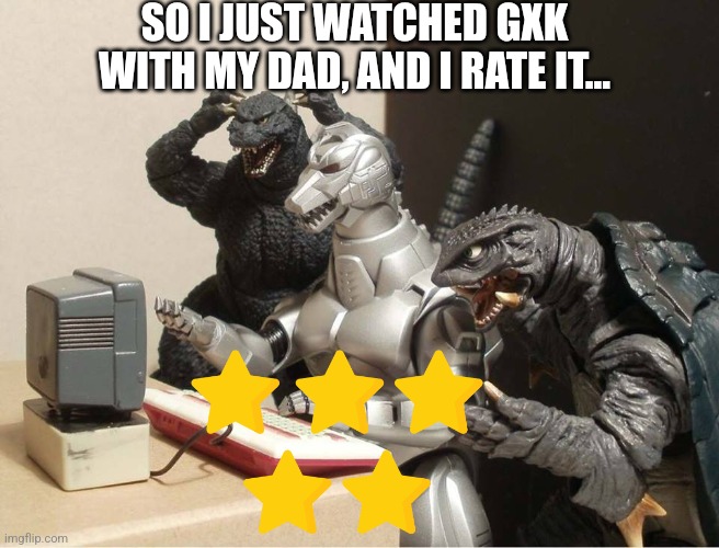 Also I'll give you my ratings when I see godzilla movies I haven't rated yet | SO I JUST WATCHED GXK WITH MY DAD, AND I RATE IT... | image tagged in godzilla-kiryu-gamera-pc,gxk | made w/ Imgflip meme maker