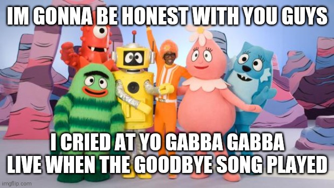 Put Your Yo Gabba Gabba Crack Confession in The Comments | IM GONNA BE HONEST WITH YOU GUYS; I CRIED AT YO GABBA GABBA LIVE WHEN THE GOODBYE SONG PLAYED | image tagged in yo gabba gabba | made w/ Imgflip meme maker