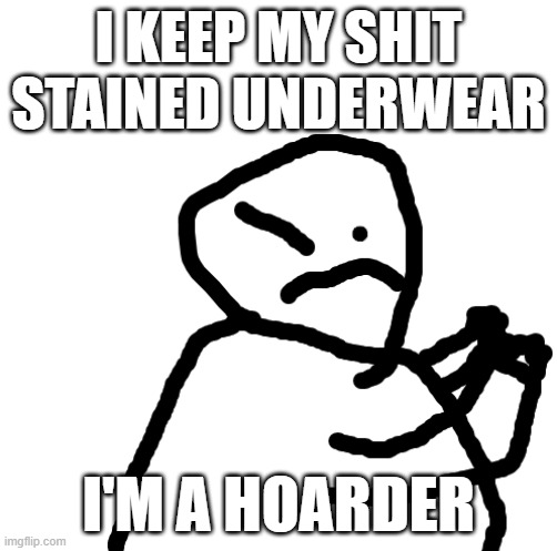 Meme I thought of from something my mom said | I KEEP MY SHIT STAINED UNDERWEAR; I'M A HOARDER | made w/ Imgflip meme maker