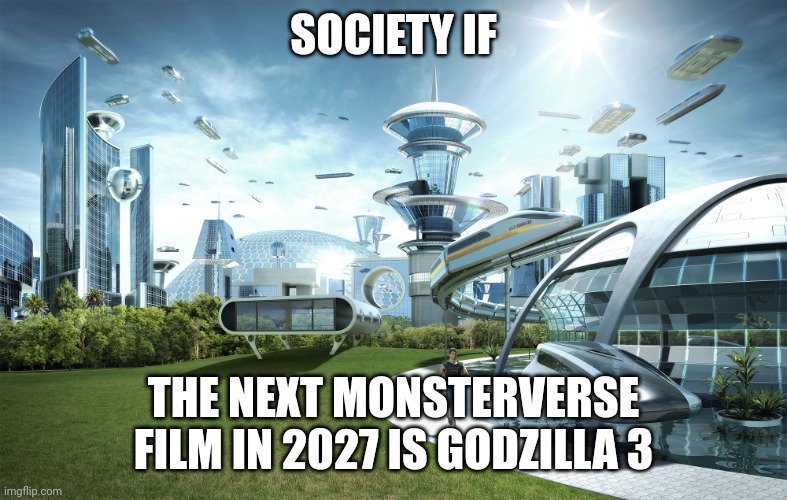 I have returned... | SOCIETY IF; THE NEXT MONSTERVERSE FILM IN 2027 IS GODZILLA 3 | image tagged in futuristic utopia,godzilla | made w/ Imgflip meme maker