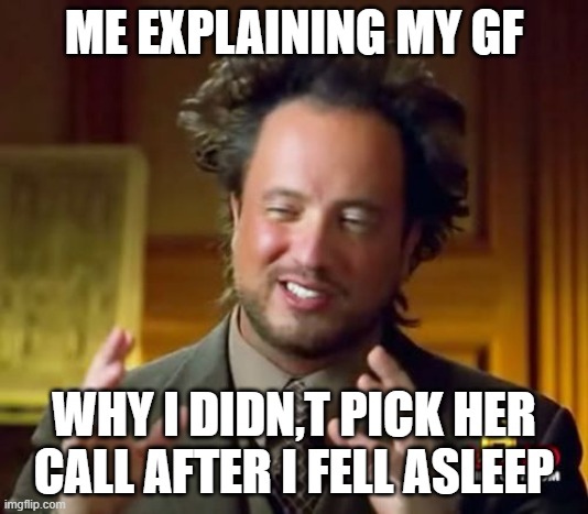 Ancient Aliens Meme | ME EXPLAINING MY GF; WHY I DIDN,T PICK HER CALL AFTER I FELL ASLEEP | image tagged in memes,ancient aliens | made w/ Imgflip meme maker