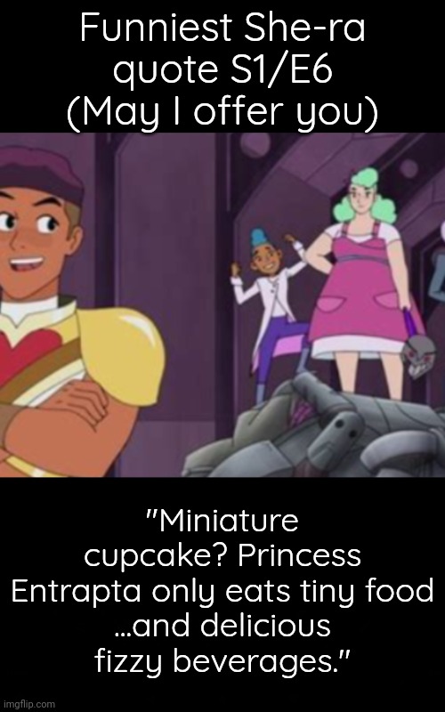 She-ra Funny Quote S1/E6 | Funniest She-ra quote S1/E6
(May I offer you); "Miniature cupcake? Princess Entrapta only eats tiny food
...and delicious
fizzy beverages." | image tagged in she-ra | made w/ Imgflip meme maker