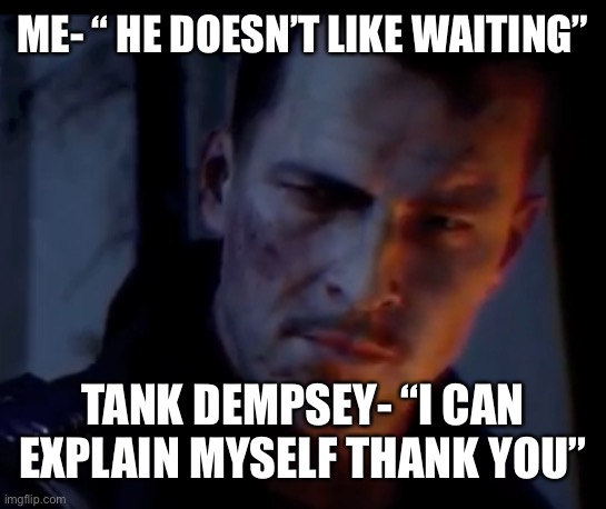 Tank Dempsey | ME- “ HE DOESN’T LIKE WAITING” TANK DEMPSEY- “I CAN EXPLAIN MYSELF THANK YOU” | image tagged in tank dempsey | made w/ Imgflip meme maker