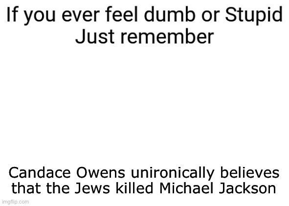 If you ever feel dumb | Candace Owens unironically believes that the Jews killed Michael Jackson | image tagged in if you ever feel dumb or stupid just remember | made w/ Imgflip meme maker