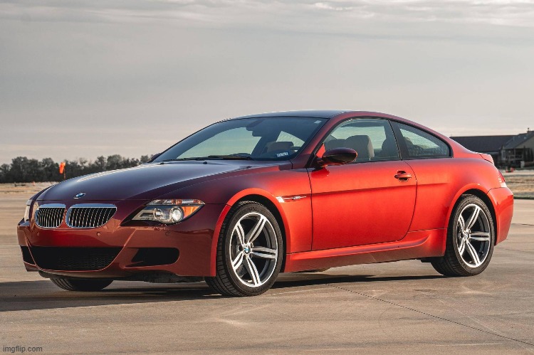 The real life equivalent to that car I just showed you is the 2005 BMW M6 E63 | made w/ Imgflip meme maker