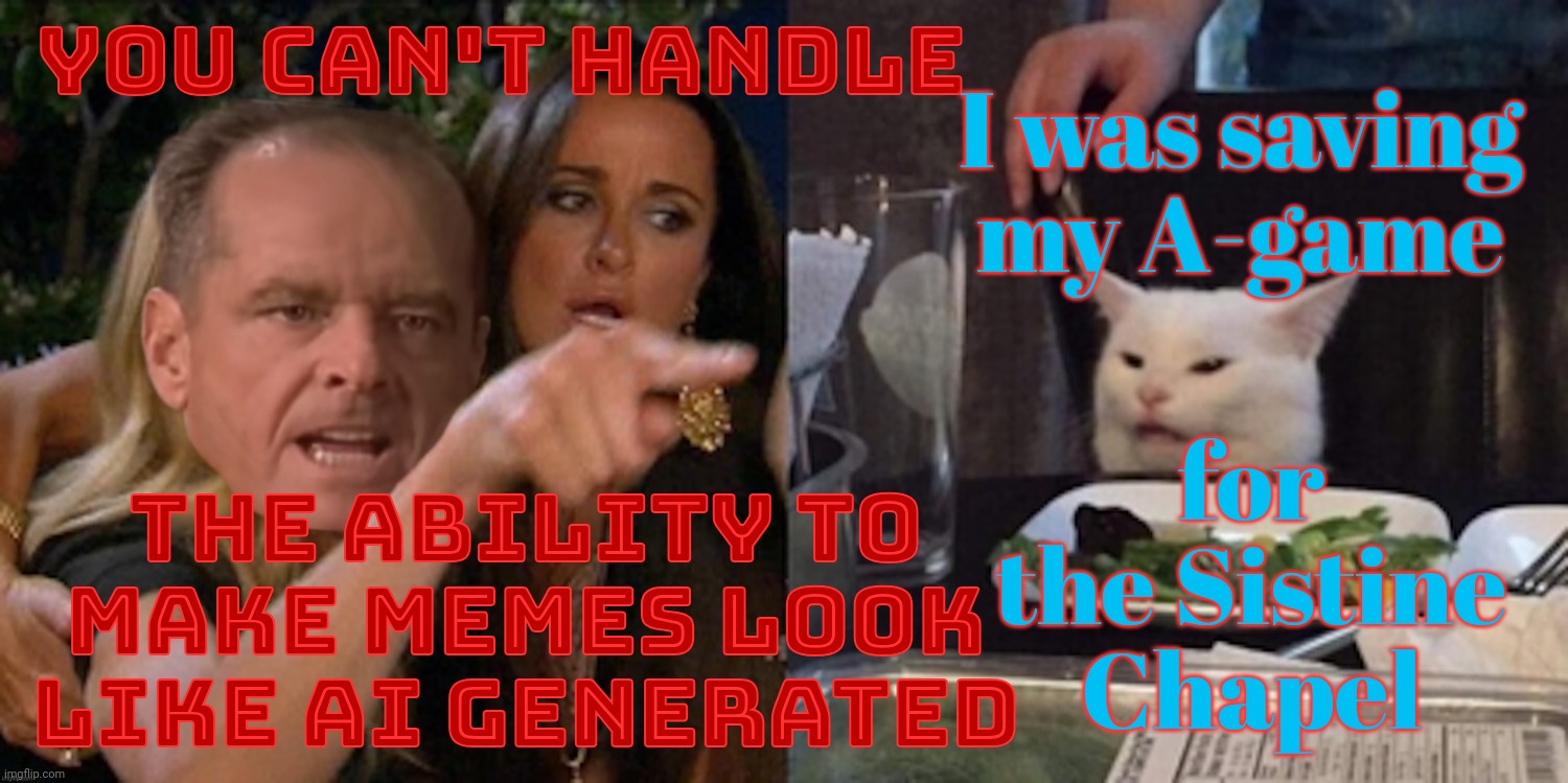 You can't handle the cat | YOU CAN'T HANDLE; I was saving my A-game; for the Sistine Chapel; THE ABILITY TO MAKE MEMES LOOK LIKE AI GENERATED | image tagged in you can't handle the cat | made w/ Imgflip meme maker