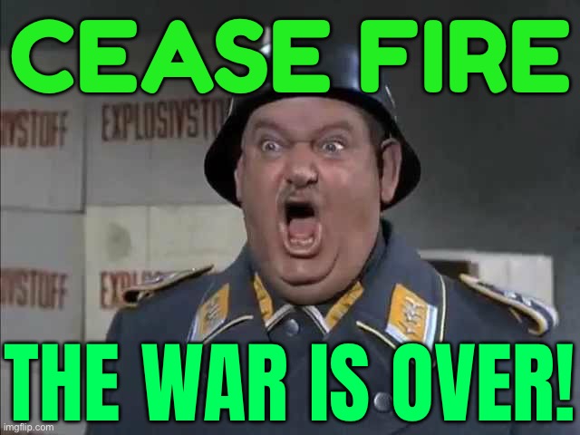 Cease Fire, the War Is Over! | CEASE FIRE; THE WAR IS OVER! | image tagged in schultz from hogan's heroes | made w/ Imgflip meme maker