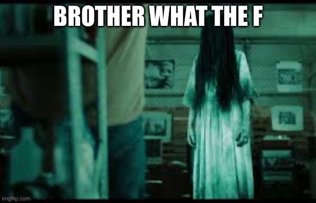 BROTHER WHAT THE F | image tagged in the ring | made w/ Imgflip meme maker