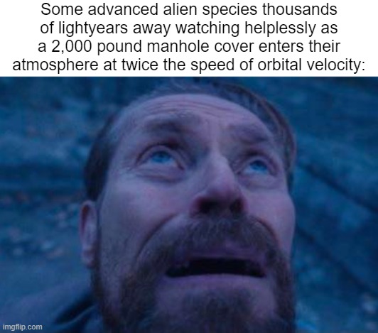 Contrary to popular belief, it was the USA who launched the first manmade object into space, not the USSR. | Some advanced alien species thousands of lightyears away watching helplessly as a 2,000 pound manhole cover enters their atmosphere at twice the speed of orbital velocity: | image tagged in willem dafoe looking up,manhole cover,space race,nuclear testing,nevada | made w/ Imgflip meme maker