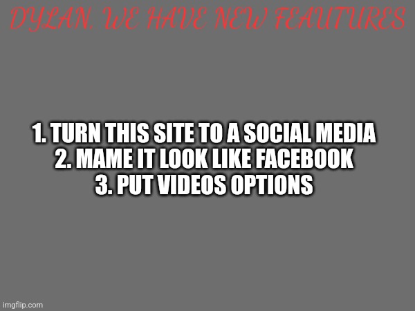 Dylan, this is my new idea of hor to make imgflip a fast growing social media | DYLAN, WE HAVE NEW FEAUTURES; 1. TURN THIS SITE TO A SOCIAL MEDIA
2. MAME IT LOOK LIKE FACEBOOK
3. PUT VIDEOS OPTIONS | image tagged in how to reach 1 billion downloads | made w/ Imgflip meme maker