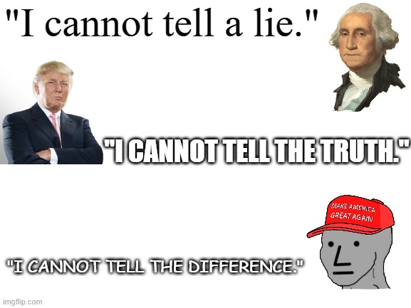 Facts speak louder than memes. | "I cannot tell a lie."; "I CANNOT TELL THE TRUTH."; "I CANNOT TELL THE DIFFERENCE." | image tagged in blank white template,maga,trump,george washington,grift,lies | made w/ Imgflip meme maker