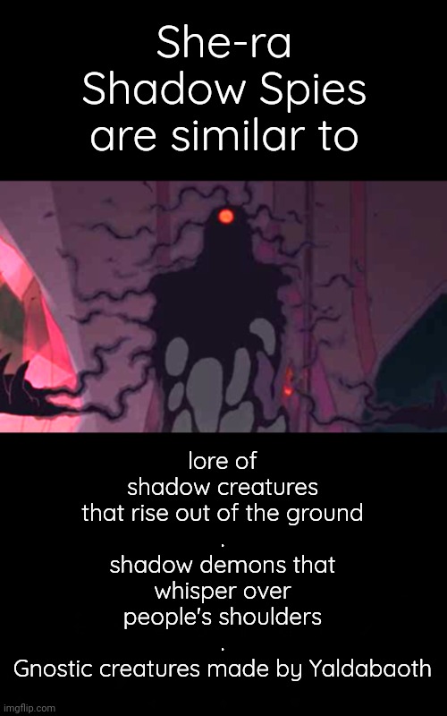 Gnostic Truth in She-ra | She-ra Shadow Spies are similar to; lore of shadow creatures that rise out of the ground
.
shadow demons that whisper over people's shoulders
.
Gnostic creatures made by Yaldabaoth | image tagged in shadow spy,gnosticism,blossomraveneski | made w/ Imgflip meme maker