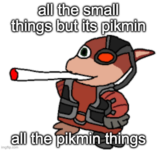 my eardrums are being blessed with this song cover | all the small things but its pikmin; all the pikmin things | image tagged in grox with a fat blunt | made w/ Imgflip meme maker