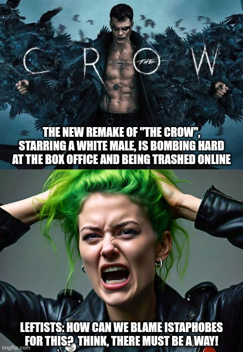 It CAN rain all the time | THE NEW REMAKE OF "THE CROW", STARRING A WHITE MALE, IS BOMBING HARD AT THE BOX OFFICE AND BEING TRASHED ONLINE; LEFTISTS: HOW CAN WE BLAME ISTAPHOBES FOR THIS?  THINK, THERE MUST BE A WAY! | image tagged in memes,politics,the crow,istaphobes | made w/ Imgflip meme maker