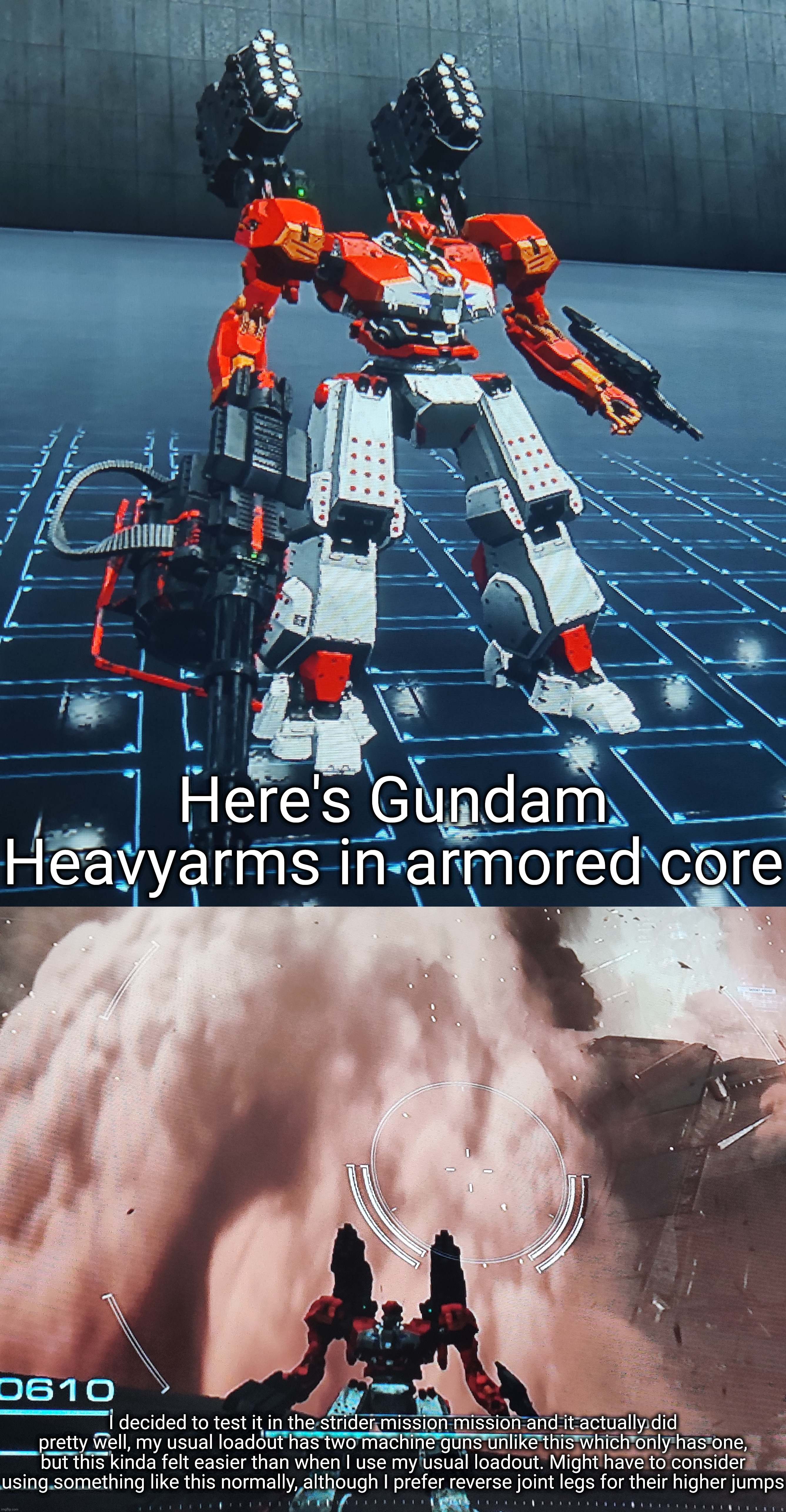 Made this because I was bored. It actually turned out a bit better than I expected, might add a v fin decal though | Here's Gundam Heavyarms in armored core; I decided to test it in the strider mission mission and it actually did pretty well, my usual loadout has two machine guns unlike this which only has one, but this kinda felt easier than when I use my usual loadout. Might have to consider using something like this normally, although I prefer reverse joint legs for their higher jumps | made w/ Imgflip meme maker