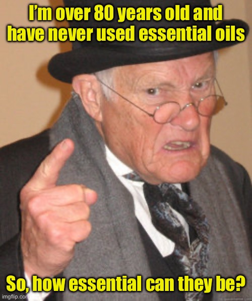 Non-essential oils | I’m over 80 years old and have never used essential oils; So, how essential can they be? | image tagged in memes,back in my day | made w/ Imgflip meme maker