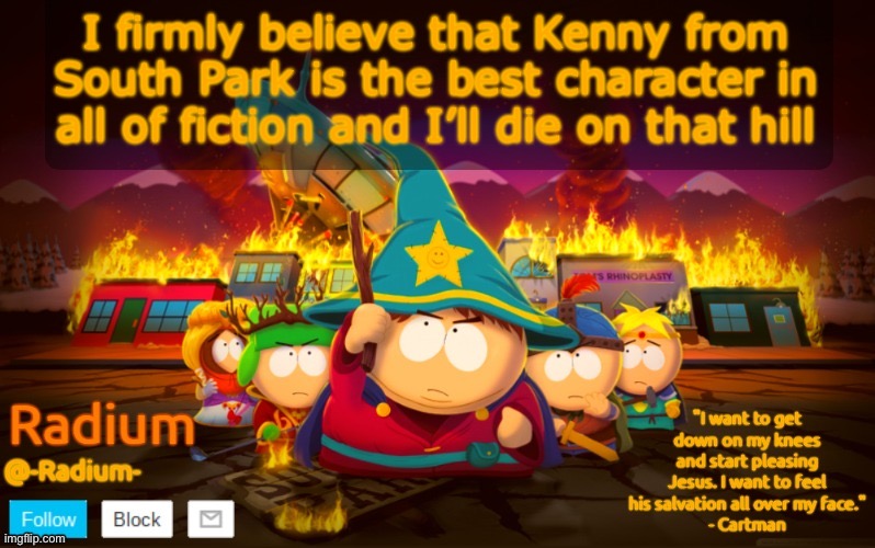 Radium South Park template | I firmly believe that Kenny from South Park is the best character in all of fiction and I’ll die on that hill | image tagged in radium south park template | made w/ Imgflip meme maker