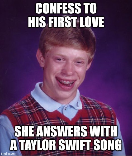 All her songs are about badly gone relationships. | CONFESS TO HIS FIRST LOVE; SHE ANSWERS WITH A TAYLOR SWIFT SONG | image tagged in memes,bad luck brian | made w/ Imgflip meme maker