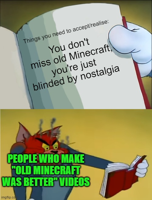 This is a bit of a hot take, but I can't stand these morrons | Things you need to accept/realise:; You don't miss old Minecraft, you're just blinded by nostalgia; PEOPLE WHO MAKE "OLD MINECRAFT WAS BETTER" VIDEOS | image tagged in angry tom reading book,memes,minecraft,the truth,hard to swallow pills,hot take | made w/ Imgflip meme maker