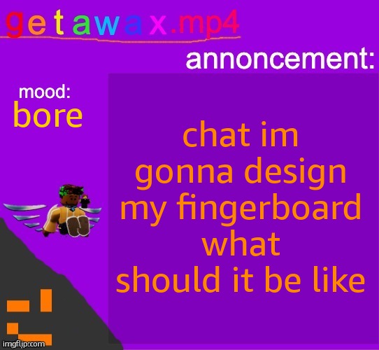 Getawax.mp4 announcement template | chat im gonna design my fingerboard
what should it be like; bore | image tagged in getawax mp4 announcement template | made w/ Imgflip meme maker