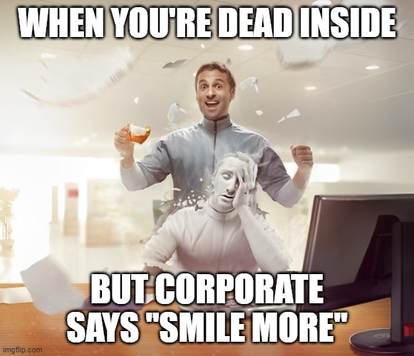 smile more | WHEN YOU'RE DEAD INSIDE; BUT CORPORATE SAYS "SMILE MORE" | image tagged in memes | made w/ Imgflip meme maker