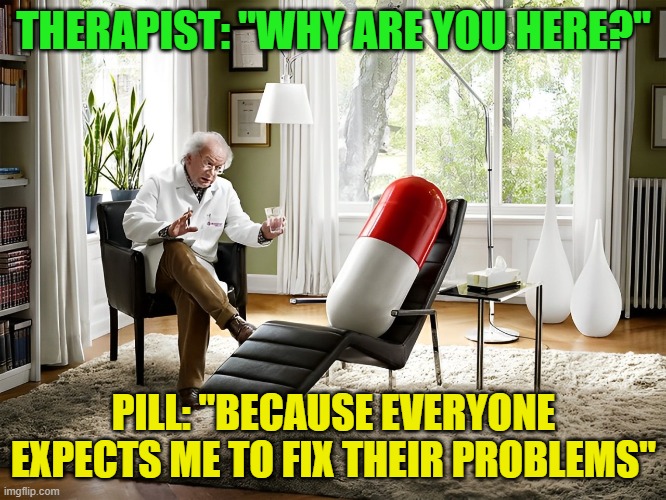 Therapist | THERAPIST: "WHY ARE YOU HERE?"; PILL: "BECAUSE EVERYONE EXPECTS ME TO FIX THEIR PROBLEMS" | image tagged in memes | made w/ Imgflip meme maker