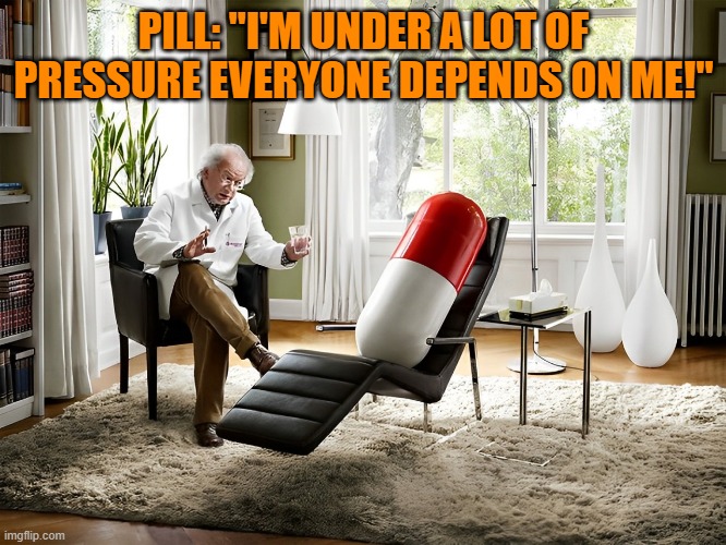 Pill | PILL: "I'M UNDER A LOT OF PRESSURE EVERYONE DEPENDS ON ME!" | image tagged in memes | made w/ Imgflip meme maker