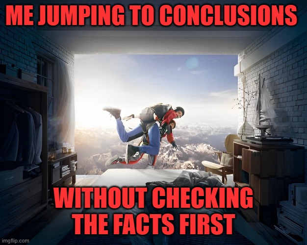 facts first | ME JUMPING TO CONCLUSIONS; WITHOUT CHECKING THE FACTS FIRST | image tagged in memes | made w/ Imgflip meme maker