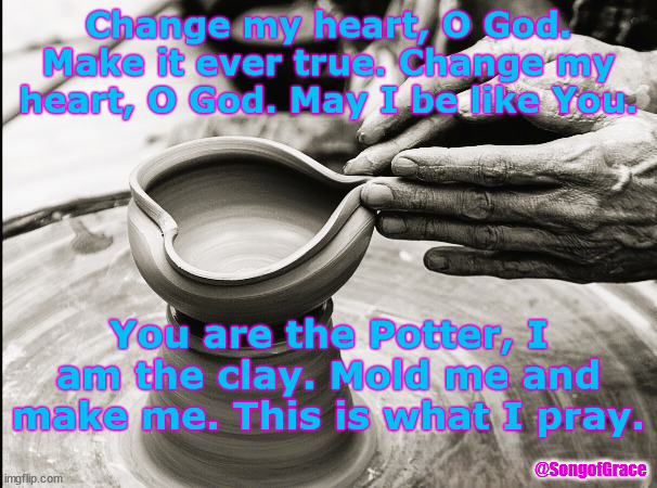 Change My Heart, O God | Change my heart, O God. Make it ever true. Change my heart, O God. May I be like You. You are the Potter, I am the clay. Mold me and make me. This is what I pray. @SongofGrace | image tagged in biblical encouragement | made w/ Imgflip meme maker