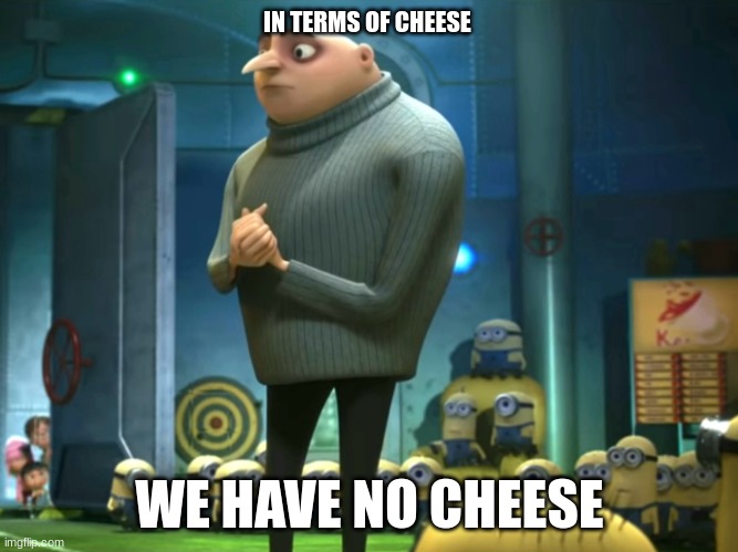 cheese | IN TERMS OF CHEESE; WE HAVE NO CHEESE | image tagged in in terms of money we have no money | made w/ Imgflip meme maker