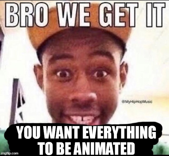 Bro we get it (blank) | YOU WANT EVERYTHING TO BE ANIMATED | image tagged in bro we get it blank | made w/ Imgflip meme maker