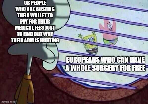 Squidward window | US PEOPLE WHO ARE BUSTING THEIR WALLET TO PAY FOR THEIR MEDICAL FEES JUST TO FIND OUT WHY THEIR ARM IS HURTING; EUROPEANS WHO CAN HAVE A WHOLE SURGERY FOR FREE | image tagged in squidward window | made w/ Imgflip meme maker