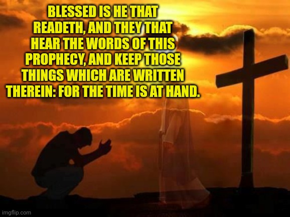 Kneeling man | BLESSED IS HE THAT READETH, AND THEY THAT HEAR THE WORDS OF THIS PROPHECY, AND KEEP THOSE THINGS WHICH ARE WRITTEN THEREIN: FOR THE TIME IS AT HAND. | image tagged in kneeling man | made w/ Imgflip meme maker