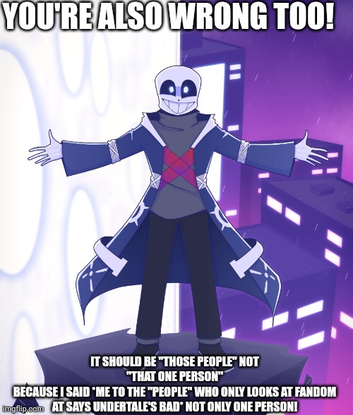 STS Godverse! Sans saying Something | YOU'RE ALSO WRONG TOO! IT SHOULD BE ''THOSE PEOPLE'' NOT ''THAT ONE PERSON''
BECAUSE I SAID *ME TO THE ''PEOPLE'' WHO ONLY LOOKS AT FANDOM A | image tagged in sts godverse sans saying something | made w/ Imgflip meme maker