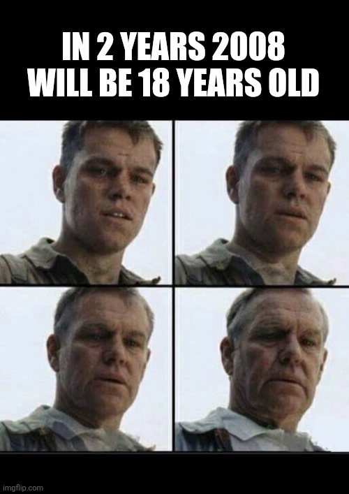 feel old | IN 2 YEARS 2008 WILL BE 18 YEARS OLD | image tagged in vet feeling old,memes,gifs,demotivationals | made w/ Imgflip meme maker