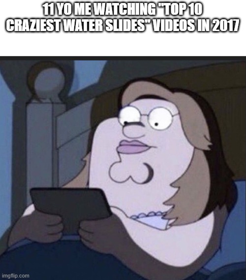 Peter griffin on his phone in bed | 11 YO ME WATCHING "TOP 10 CRAZIEST WATER SLIDES" VIDEOS IN 2017 | image tagged in peter griffin on his phone in bed,memes,water slides,top 10 | made w/ Imgflip meme maker