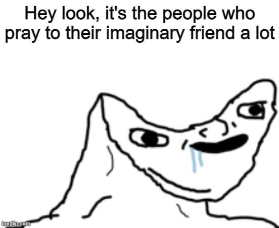 oh my | Hey look, it's the people who pray to their imaginary friend a lot | image tagged in dumb wojak,christianity,athiest,dark humor,memes | made w/ Imgflip meme maker