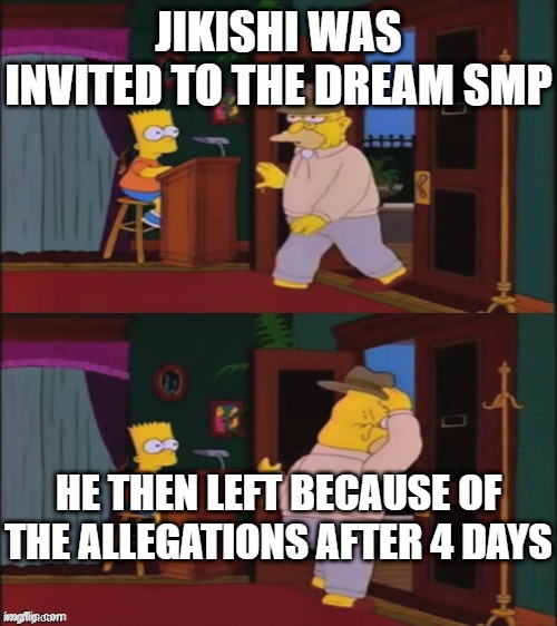 Just 4 days | JIKISHI WAS INVITED TO THE DREAM SMP; HE THEN LEFT BECAUSE OF THE ALLEGATIONS AFTER 4 DAYS | image tagged in walking in and out,memes,minecraft,dream smp | made w/ Imgflip meme maker