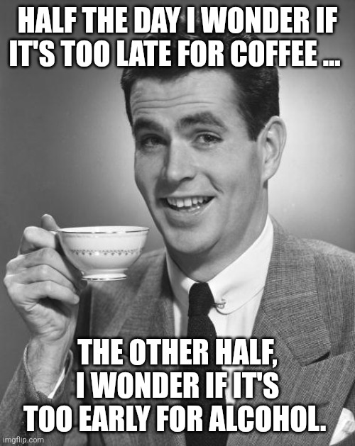 Coffee or Alcohol? | HALF THE DAY I WONDER IF IT'S TOO LATE FOR COFFEE ... THE OTHER HALF, I WONDER IF IT'S TOO EARLY FOR ALCOHOL. | image tagged in man drinking coffee | made w/ Imgflip meme maker