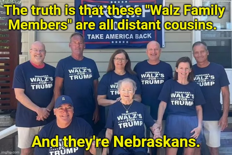 Every family has some like this. | The truth is that these "Walz Family 
Members" are all distant cousins. And they're Nebraskans. | image tagged in tim walz' family supports trump | made w/ Imgflip meme maker