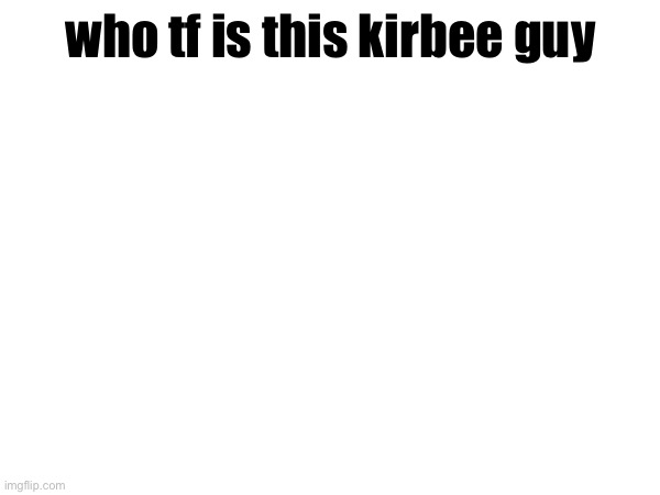 who tf is this kirbee guy | made w/ Imgflip meme maker