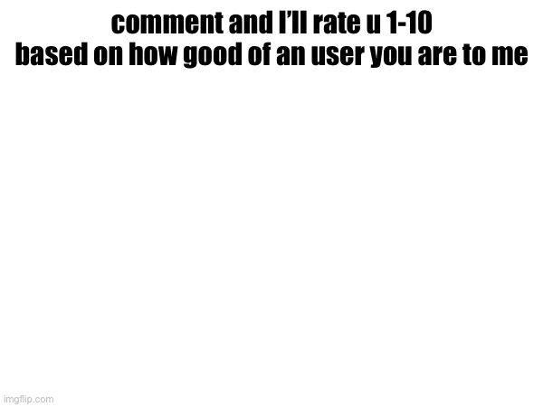 comment and I’ll rate u 1-10 based on how good of an user you are to me | made w/ Imgflip meme maker