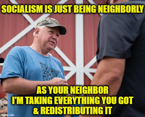 Comrade Walz | SOCIALISM IS JUST BEING NEIGHBORLY; AS YOUR NEIGHBOR
I'M TAKING EVERYTHING YOU GOT
& REDISTRIBUTING IT | made w/ Imgflip meme maker